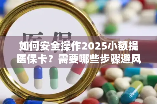 如何安全操作2025小额提医保卡？需要哪些步骤避风险？